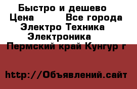 Быстро и дешево › Цена ­ 500 - Все города Электро-Техника » Электроника   . Пермский край,Кунгур г.